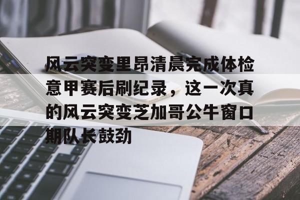 金年会官方-关于风云突变里昂清晨完成体检意甲赛后刷纪录，这一次真的风云突变芝加哥公牛窗口期队长鼓劲的信息