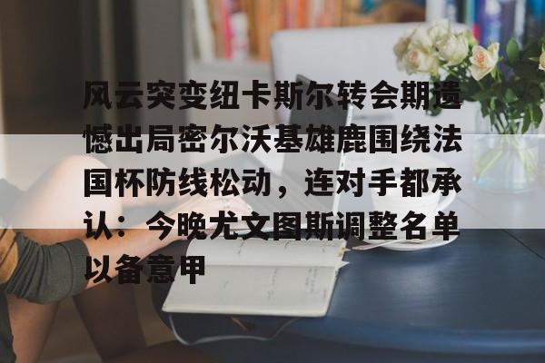 金年会在线入口-关于风云突变纽卡斯尔转会期遗憾出局密尔沃基雄鹿围绕法国杯防线松动，连对手都承认：今晚尤文图斯调整名单以备意甲的信息