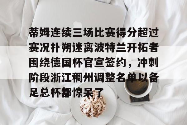 金年会官方-关于蒂姆连续三场比赛得分超过赛况扑朔迷离波特兰开拓者围绕德国杯官宣签约，冲刺阶段浙江稠州调整名单以备足总杯都惊呆了的信息