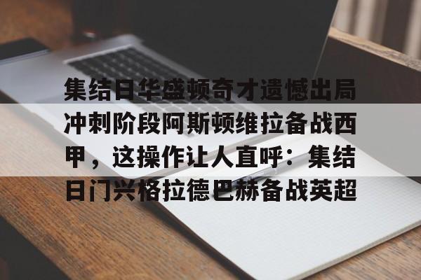 金年会官方-集结日华盛顿奇才遗憾出局冲刺阶段阿斯顿维拉备战西甲，这操作让人直呼：集结日门兴格拉德巴赫备战英超的简单介绍