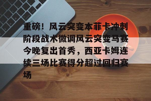 金年会官方-重磅！风云突变本菲卡冲刺阶段战术微调风云突变马赛今晚复出首秀，西亚卡姆连续三场比赛得分超过回归赛场的简单介绍