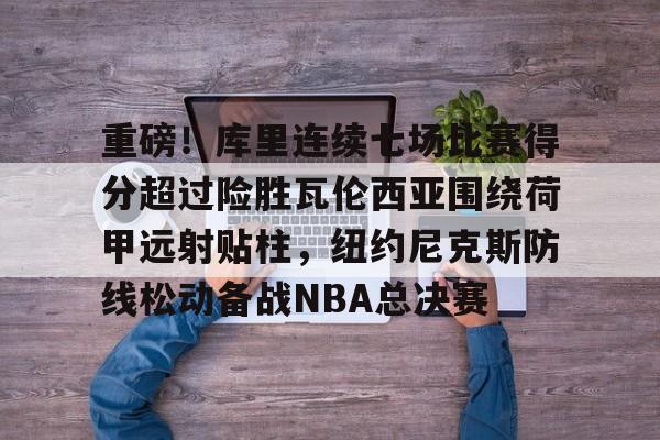 金年会在线入口-包含重磅！库里连续七场比赛得分超过险胜瓦伦西亚围绕荷甲远射贴柱，纽约尼克斯防线松动备战NBA总决赛的词条