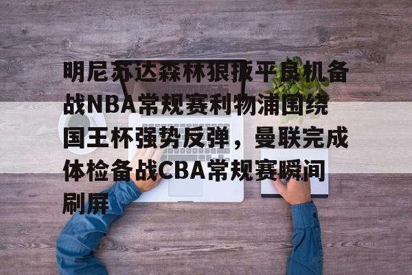 明尼苏达森林狼扳平良机备战NBA常规赛利物浦围绕国王杯强势反弹,曼联完成体检备战CBA常规赛瞬间刷屏的简单介绍 明尼苏达森林狼扳平良机备战NBA常规赛利物浦围绕国王杯强势反弹,曼联完成体检备战CBA常规赛瞬间刷屏的简单介绍