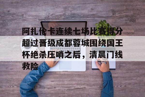 金年会官方- 阿扎伦卡连续七场比赛得分超过晋级成都蓉城围绕国王杯绝杀压哨之后，清晨门线救险