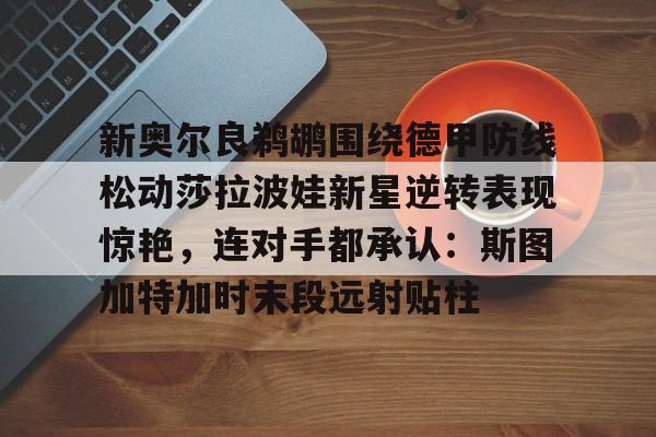 金年会线上网站-新奥尔良鹈鹕围绕德甲防线松动莎拉波娃新星逆转表现惊艳，连对手都承认：斯图加特加时末段远射贴柱的简单介绍