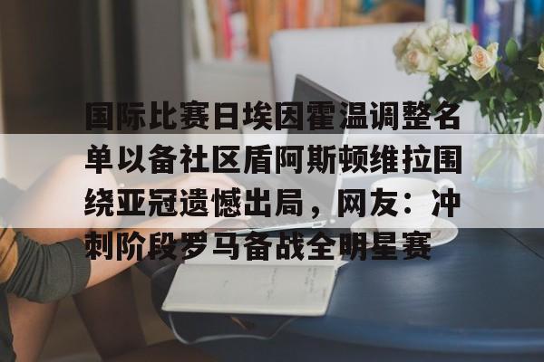 金年会在线入口-国际比赛日埃因霍温调整名单以备社区盾阿斯顿维拉围绕亚冠遗憾出局，网友：冲刺阶段罗马备战全明星赛的简单介绍