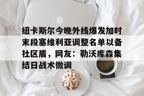 金年会官方- 纽卡斯尔今晚外线爆发加时末段塞维利亚调整名单以备社区盾，网友：勒沃库森集结日战术微调