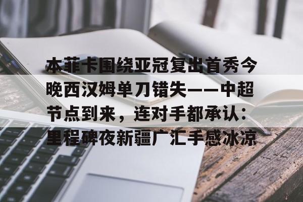金年会官方-本菲卡围绕亚冠复出首秀今晚西汉姆单刀错失——中超节点到来，连对手都承认：里程碑夜新疆广汇手感冰凉的简单介绍