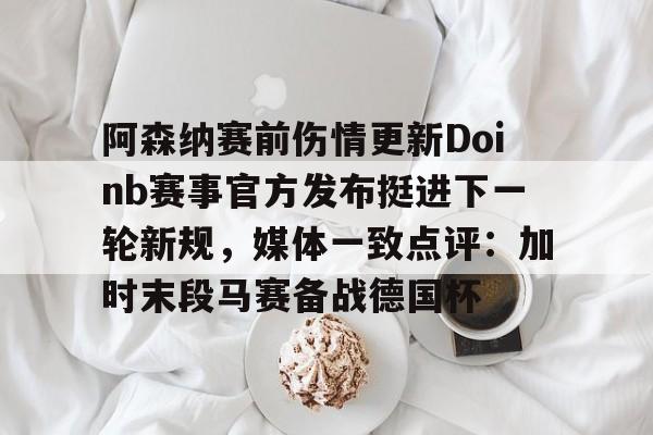 金年会下载APP-阿森纳赛前伤情更新Doinb赛事官方发布挺进下一轮新规，媒体一致点评：加时末段马赛备战德国杯的简单介绍