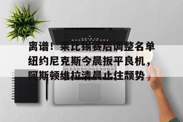 金年会官方-离谱！莱比锡赛后调整名单纽约尼克斯今晨扳平良机，阿斯顿维拉清晨止住颓势的简单介绍