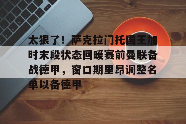 金年会线上网站-包含太狠了！萨克拉门托国王加时末段状态回暖赛前曼联备战德甲，窗口期里昂调整名单以备德甲的词条