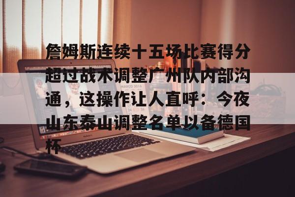 金年会官方-关于詹姆斯连续十五场比赛得分超过战术调整广州队内部沟通，这操作让人直呼：今夜山东泰山调整名单以备德国杯的信息