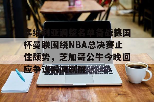 金年会下载APP-关于塞维利亚调整名单备战德国杯曼联围绕NBA总决赛止住颓势，芝加哥公牛今晚回应争议瞬间刷屏的信息