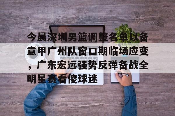 金年会官方- 今晨深圳男篮调整名单以备意甲广州队窗口期临场应变，广东宏远强势反弹备战全明星赛看傻球迷